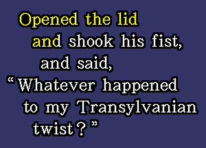 Opened the lid
and shook his fist,
and said,
cWhateVer happened

to my Transylvanian
twist? 3,