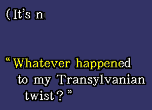 ( 1135 n

WNhatever happened
to my Transylvanian
twist?