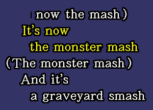 now the mash)
155 now
the monster mash

(The monster mash)
And its

a graveyard smash l