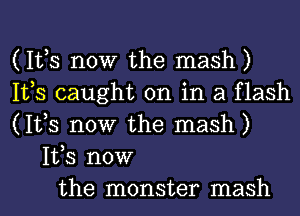 (It,s now the mash)
It,s caught on in a flash
(It,s now the mash)
Itts now
the monster mash