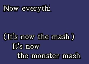 NOW everythf

(Ifs now the mash)
1133 now
the monster mash