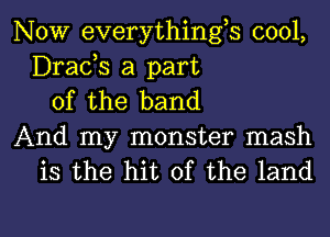 NOW everythings cool,
Drads a part
of the band

And my monster mash

is the hit of the land

g