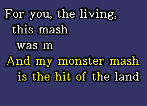 For you, the living,
this mash
was In

And my monster mash
is the hit of the land