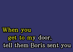 When you
get to my door,
tell them Boris sent you