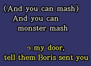 (And you can mash)
And you can
monster mash

o my door,
tell them Boris sent you