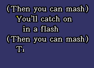 (Then you can mash)
Y0u 11 catch on
in a flash

(Then you can mash)
T1

g