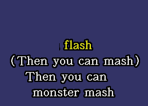 f lash

(Then you can mash)
Then you can
monster mash