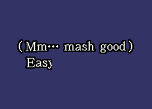 (Mmm mash good)

EaS)