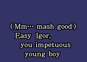 (Mmm mash good)

Easy Igor,
you impetuous
young boy