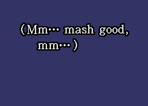 (Mmm mash good,
mm... )