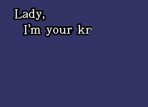 Lady,
Fm your kr