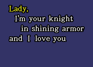 Lady,
Fm your knight
in shining armor

and I love you