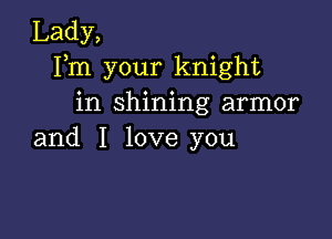 Lady,
Fm your knight
in shining armor

and I love you