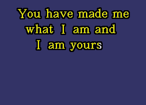 You have made me
what I am and
I am yours