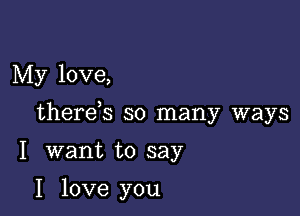 My love,

therds so many ways

I want to say

I love you