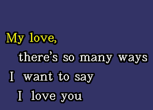 My love,

therds so many ways

I want to say

I love you