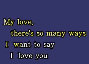 My love,

therds so many ways

I want to say

I love you