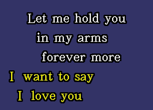 Let me hold you
in my arms
forever more

I want to say

I love you