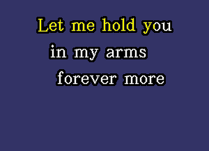 Let me hold you

in my arms

f orever more