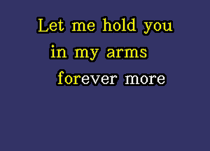 Let me hold you

in my arms

f orever more