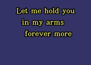 Let me hold you

in my arms

f orever more