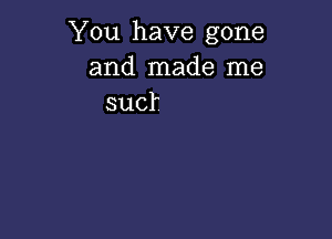 You have gone
and made me
suck