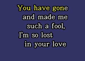 You have gone
and made me
such a fool,

Fm so lost
in your love