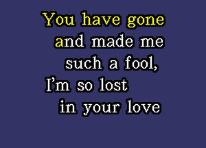 You have gone
and made me
such a fool,

Fm so lost
in your love