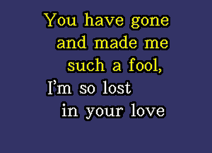 You have gone
and made me
such a fool,

Fm so lost
in your love