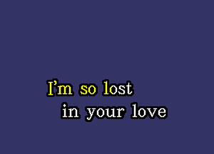 Fm so lost
in your love