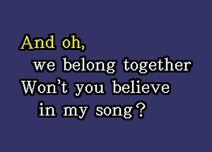 And oh,
we belong together

Wonk you believe
in my song?