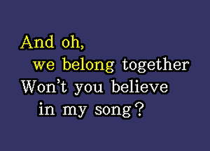 And oh,
we belong together

Wonk you believe
in my song?