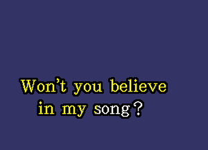 Wonk you believe
in my song?