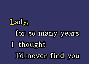 Lady,
for so many years
I thought

Fd neverfind you