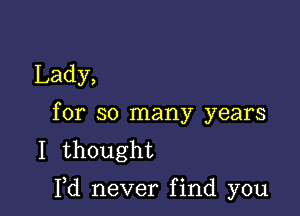 Lady,
for so many years
I thought

Fd neverfind you