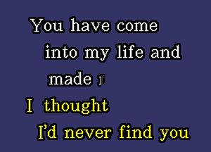 You have come
into my life and
made 1

I thought

I,d never find you