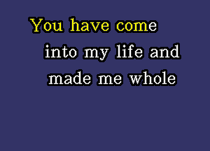 You have come

into my life and

made me Whole