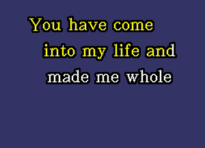 You have come

into my life and

made me Whole