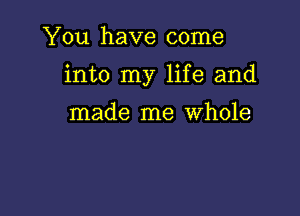 You have come

into my life and

made me Whole