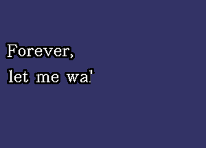 F orever,

let me wa?