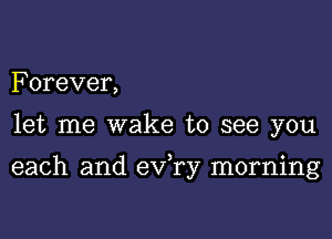 Forever,
let me wake to see you

each and exfry morning