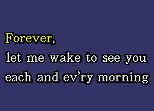 Forever,
let me wake to see you

each and exfry morning