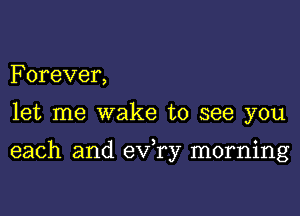 Forever,
let me wake to see you

each and exfry morning