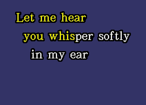 Let me hear

you whisper softly

in my ear