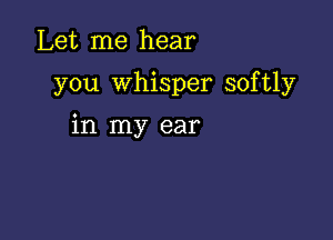 Let me hear

you whisper softly

in my ear