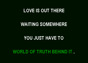 LOVE IS OUT THERE

WAITING SOMEWHERE

YOU JUST HAVE TO