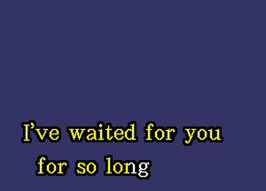 Fve waited for you

for so long