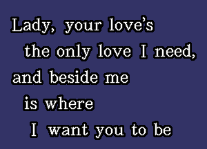 Lady, your loveos

the only love I need,
and beside me

is where

I want you to be