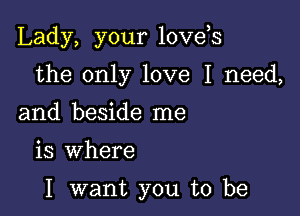 Lady, your loveos

the only love I need,
and beside me

is where

I want you to be