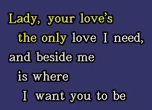 Lady, your loveos

the only love I need,
and beside me

is where

I want you to be